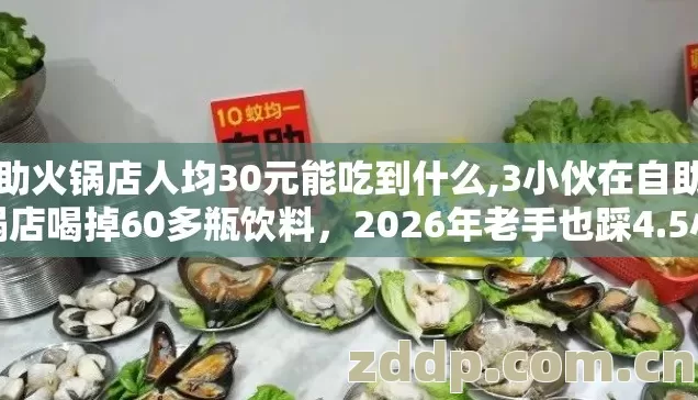 自助火锅店人均30元能吃到什么,3小伙在自助火锅店喝掉60多瓶饮料,2026年老手也踩4.5小时的坑,到底亏不亏? 自助火锅店人均30元能吃到什么,3小伙在自助火锅店喝掉60多瓶饮料,2026年老手也踩4.5小时的坑,到底亏不亏?