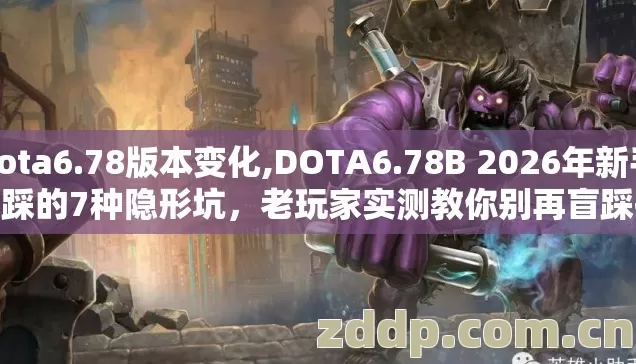 dota6.78版本变化,DOTA6.78B 2026年新手必踩的7种隐形坑，老玩家实测教你别再盲踩掉星掉分