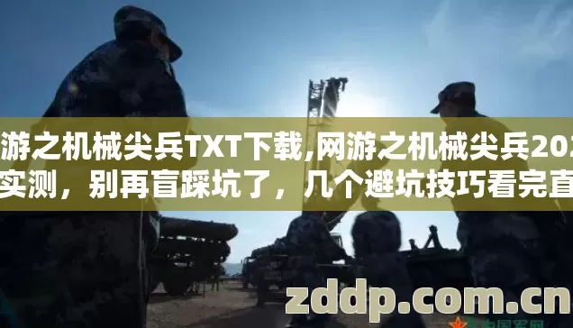 网游之机械尖兵TXT下载,网游之机械尖兵2026年实测，别再盲踩坑了，几个避坑技巧看完直接选？