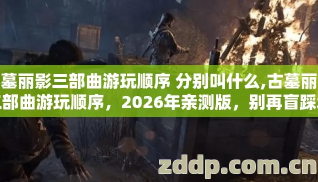 古墓丽影三部曲游玩顺序 分别叫什么,古墓丽影三部曲游玩顺序,2026年亲测版,别再盲踩坑了几个坑我替你踩过别乱交学费 古墓丽影三部曲游玩顺序 分别叫什么,古墓丽影三部曲游玩顺序,2026年亲测版,别再盲踩坑了几个坑我替你踩过别乱交学费