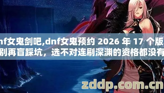 dnf女鬼剑吧,dnf女鬼预约 2026 年 17 个版本别再盲踩坑,选不对连刷深渊的资格都没有 dnf女鬼剑吧,dnf女鬼预约 2026 年 17 个版本别再盲踩坑,选不对连刷深渊的资格都没有