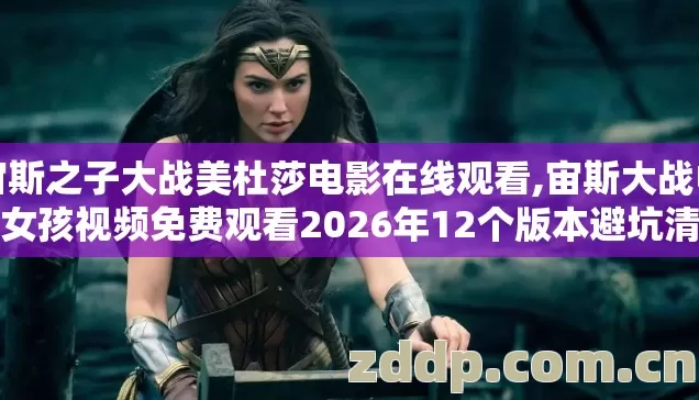 宙斯之子大战美杜莎电影在线观看,宙斯大战中国女孩视频免费观看2026年12个版本避坑清单,别再盲踩坑了? 宙斯之子大战美杜莎电影在线观看,宙斯大战中国女孩视频免费观看2026年12个版本避坑清单,别再盲踩坑了?
