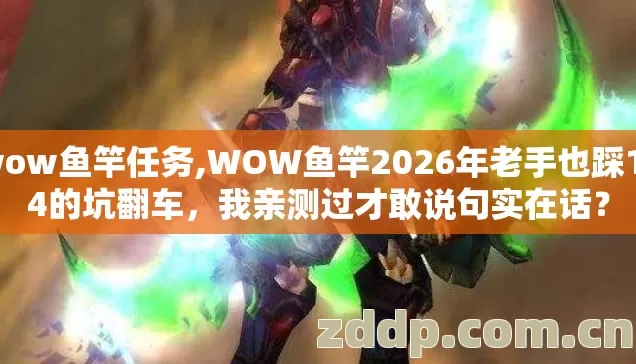 wow鱼竿任务,WOW鱼竿2026年老手也踩1/4的坑翻车，我亲测过才敢说句实在话？