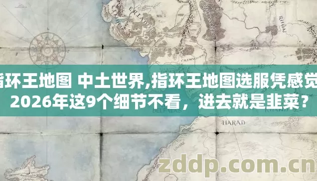 指环王地图 中土世界,指环王地图选服凭感觉?2026年这9个细节不看,进去就是韭菜? 指环王地图 中土世界,指环王地图选服凭感觉?2026年这9个细节不看,进去就是韭菜?