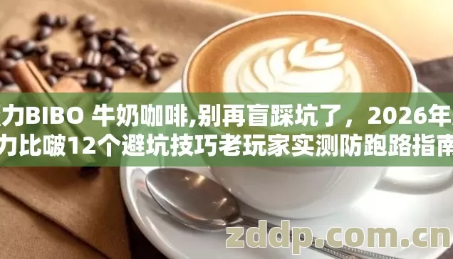 魔力BIBO 牛奶咖啡,别再盲踩坑了,2026年魔力比啵12个避坑技巧老玩家实测防跑路指南 魔力BIBO 牛奶咖啡,别再盲踩坑了,2026年魔力比啵12个避坑技巧老玩家实测防跑路指南