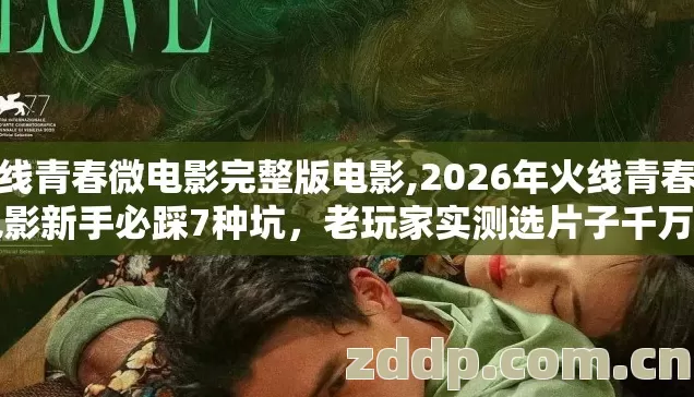 火线青春微电影完整版电影,2026年火线青春微电影新手必踩7种坑,老玩家实测选片子千万别再当冤大头 火线青春微电影完整版电影,2026年火线青春微电影新手必踩7种坑,老玩家实测选片子千万别再当冤大头
