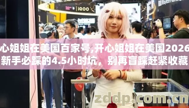 开心姐姐在美国百家号,开心姐姐在美国2026年新手必踩的4.5小时坑,别再盲踩赶紧收藏 开心姐姐在美国百家号,开心姐姐在美国2026年新手必踩的4.5小时坑,别再盲踩赶紧收藏