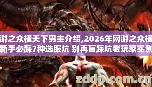 网游之众横天下男主介绍,2026年网游之众横天下新手必踩7种选服坑 别再盲踩坑老玩家实测到底怎么避 网游之众横天下男主介绍,2026年网游之众横天下新手必踩7种选服坑 别再盲踩坑老玩家实测到底怎么避