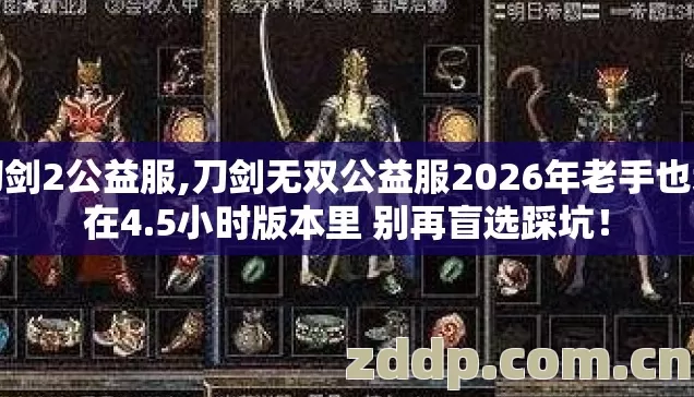 刀剑2公益服,刀剑无双公益服2026年老手也栽在4.5小时版本里 别再盲选踩坑！