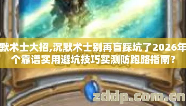 沉默术士大招,沉默术士别再盲踩坑了2026年几个靠谱实用避坑技巧实测防跑路指南? 沉默术士大招,沉默术士别再盲踩坑了2026年几个靠谱实用避坑技巧实测防跑路指南?