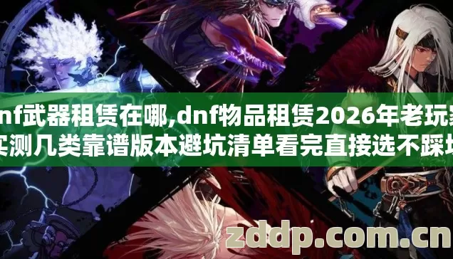dnf武器租赁在哪,dnf物品租赁2026年老玩家实测几类靠谱版本避坑清单看完直接选不踩坑 dnf武器租赁在哪,dnf物品租赁2026年老玩家实测几类靠谱版本避坑清单看完直接选不踩坑