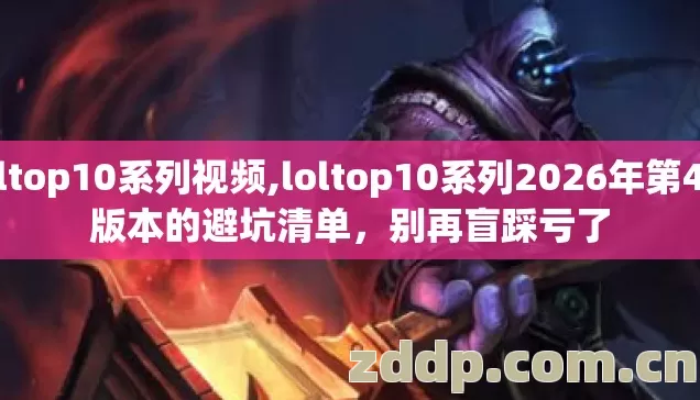 loltop10系列视频,loltop10系列2026年第4个版本的避坑清单，别再盲踩亏了
