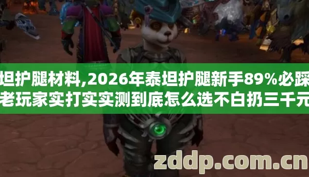 泰坦护腿材料,2026年泰坦护腿新手89%必踩坑,老玩家实打实实测到底怎么选不白扔三千元宝 泰坦护腿材料,2026年泰坦护腿新手89%必踩坑,老玩家实打实实测到底怎么选不白扔三千元宝