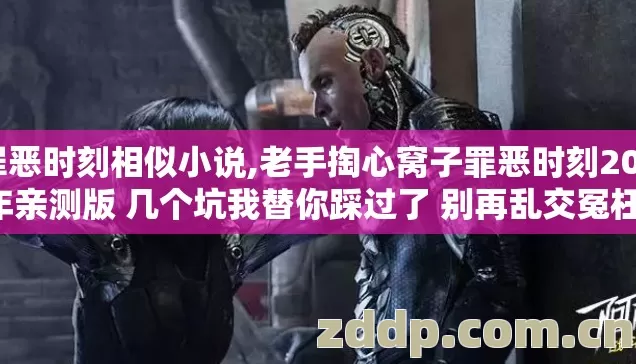 罪恶时刻相似小说,老手掏心窝子罪恶时刻2026年亲测版 几个坑我替你踩过了 别再乱交冤枉学费