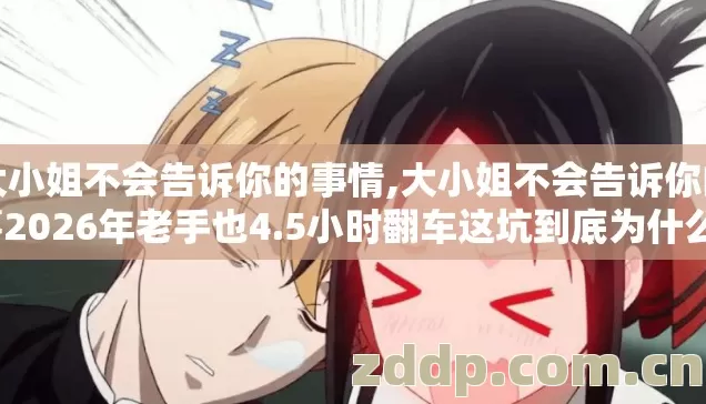 大小姐不会告诉你的事情,大小姐不会告诉你的事2026年老手也4.5小时翻车这坑到底为什么？