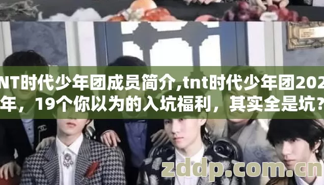TNT时代少年团成员简介,tnt时代少年团2026年,19个你以为的入坑福利,其实全是坑? TNT时代少年团成员简介,tnt时代少年团2026年,19个你以为的入坑福利,其实全是坑?