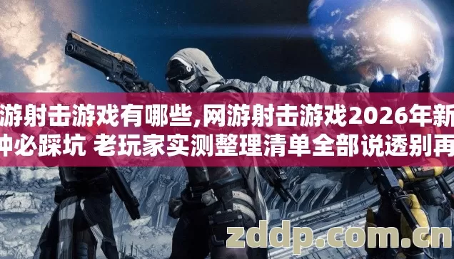 网游射击游戏有哪些,网游射击游戏2026年新手7种必踩坑 老玩家实测整理清单全部说透别再盲踩坑 网游射击游戏有哪些,网游射击游戏2026年新手7种必踩坑 老玩家实测整理清单全部说透别再盲踩坑