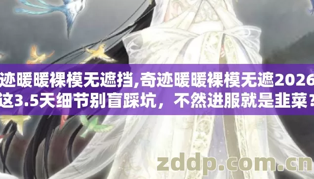 奇迹暖暖裸模无遮挡,奇迹暖暖裸模无遮2026年这3.5天细节别盲踩坑,不然进服就是韭菜? 奇迹暖暖裸模无遮挡,奇迹暖暖裸模无遮2026年这3.5天细节别盲踩坑,不然进服就是韭菜?