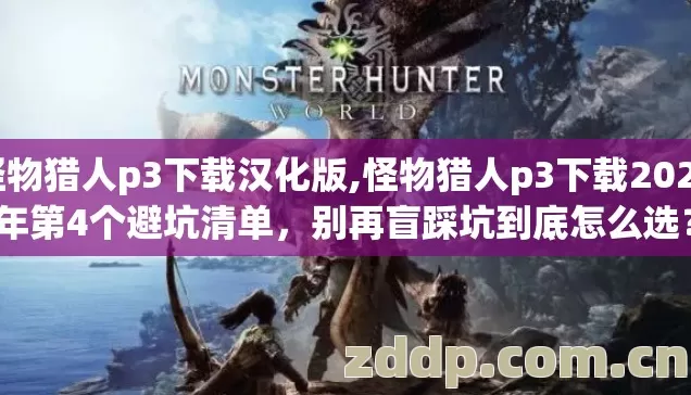 怪物猎人p3下载汉化版,怪物猎人p3下载2026年第4个避坑清单,别再盲踩坑到底怎么选? 怪物猎人p3下载汉化版,怪物猎人p3下载2026年第4个避坑清单,别再盲踩坑到底怎么选?
