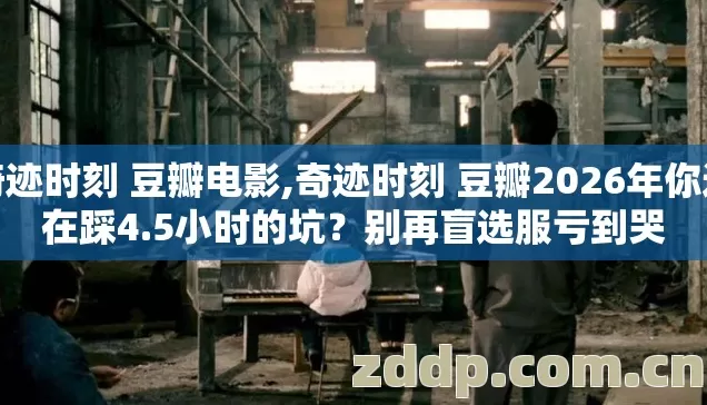 奇迹时刻 豆瓣电影,奇迹时刻 豆瓣2026年你还在踩4.5小时的坑?别再盲选服亏到哭 奇迹时刻 豆瓣电影,奇迹时刻 豆瓣2026年你还在踩4.5小时的坑?别再盲选服亏到哭