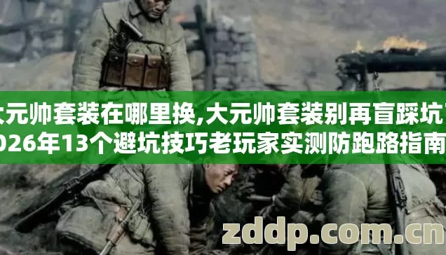 大元帅套装在哪里换,大元帅套装别再盲踩坑了2026年13个避坑技巧老玩家实测防跑路指南看完不亏 大元帅套装在哪里换,大元帅套装别再盲踩坑了2026年13个避坑技巧老玩家实测防跑路指南看完不亏