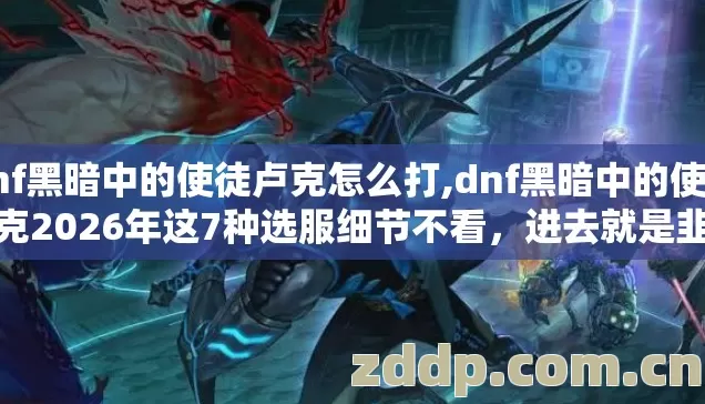 dnf黑暗中的使徒卢克怎么打,dnf黑暗中的使徒卢克2026年这7种选服细节不看，进去就是韭菜？