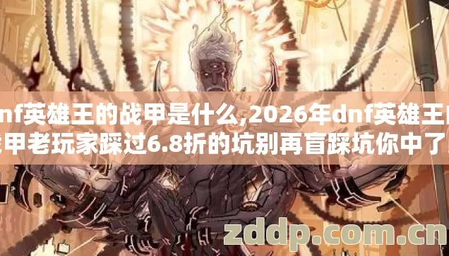 dnf英雄王的战甲是什么,2026年dnf英雄王的战甲老玩家踩过6.8折的坑别再盲踩坑你中了几个? dnf英雄王的战甲是什么,2026年dnf英雄王的战甲老玩家踩过6.8折的坑别再盲踩坑你中了几个?