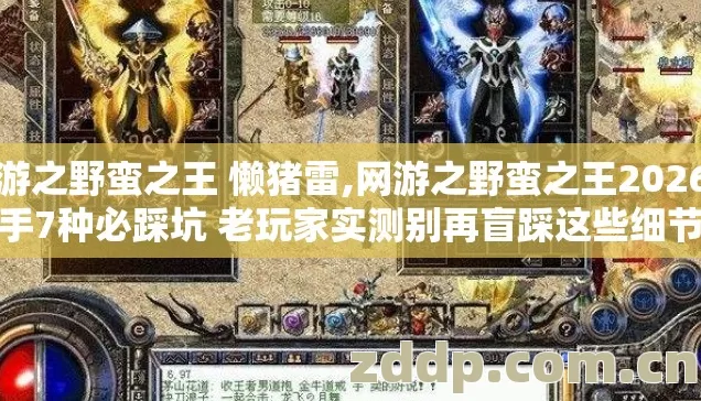 网游之野蛮之王 懒猪雷,网游之野蛮之王2026年新手7种必踩坑 老玩家实测别再盲踩这些细节看完不亏