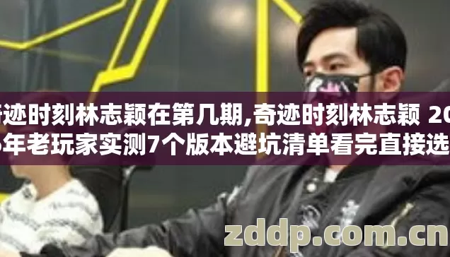 奇迹时刻林志颖在第几期,奇迹时刻林志颖 2026年老玩家实测7个版本避坑清单看完直接选？
