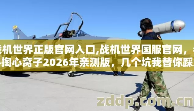 战机世界正版官网入口,战机世界国服官网,老手掏心窝子2026年亲测版,几个坑我替你踩过了别再白交学费 战机世界正版官网入口,战机世界国服官网,老手掏心窝子2026年亲测版,几个坑我替你踩过了别再白交学费