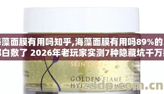 海藻面膜有用吗知乎,海藻面膜有用吗89%的人都白敷了 2026年老玩家实测7种隐藏坑千万别瞎买 海藻面膜有用吗知乎,海藻面膜有用吗89%的人都白敷了 2026年老玩家实测7种隐藏坑千万别瞎买