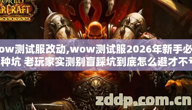 wow测试服改动,wow测试服2026年新手必踩7种坑 老玩家实测别盲踩坑到底怎么避才不亏 wow测试服改动,wow测试服2026年新手必踩7种坑 老玩家实测别盲踩坑到底怎么避才不亏