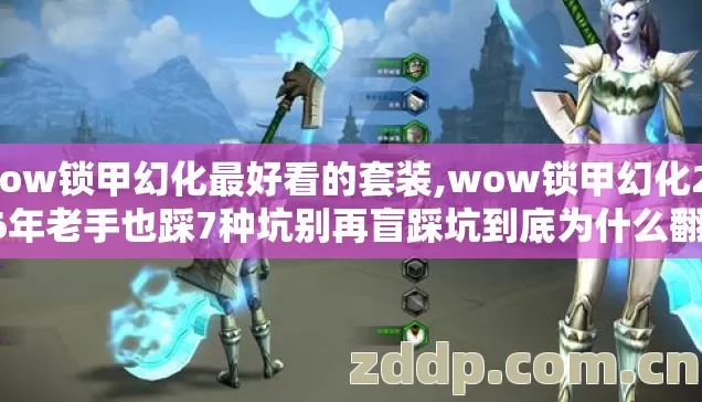 wow锁甲幻化最好看的套装,wow锁甲幻化2026年老手也踩7种坑别再盲踩坑到底为什么翻车? wow锁甲幻化最好看的套装,wow锁甲幻化2026年老手也踩7种坑别再盲踩坑到底为什么翻车?