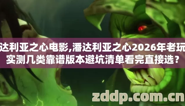 潘达利亚之心电影,潘达利亚之心2026年老玩家实测几类靠谱版本避坑清单看完直接选? 潘达利亚之心电影,潘达利亚之心2026年老玩家实测几类靠谱版本避坑清单看完直接选?