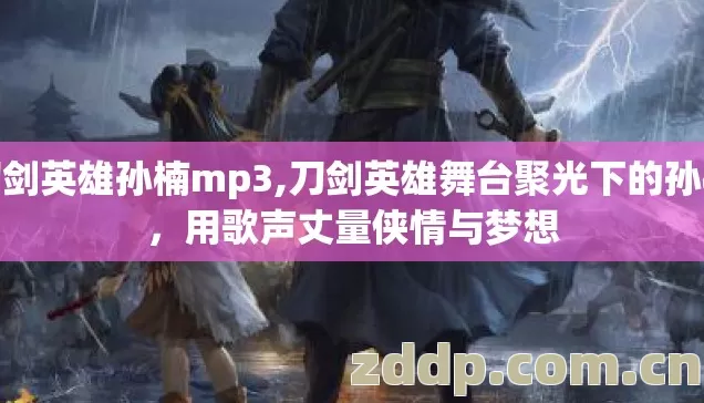 刀剑英雄孙楠mp3,刀剑英雄舞台聚光下的孙楠,用歌声丈量侠情与梦想 刀剑英雄孙楠mp3,刀剑英雄舞台聚光下的孙楠,用歌声丈量侠情与梦想