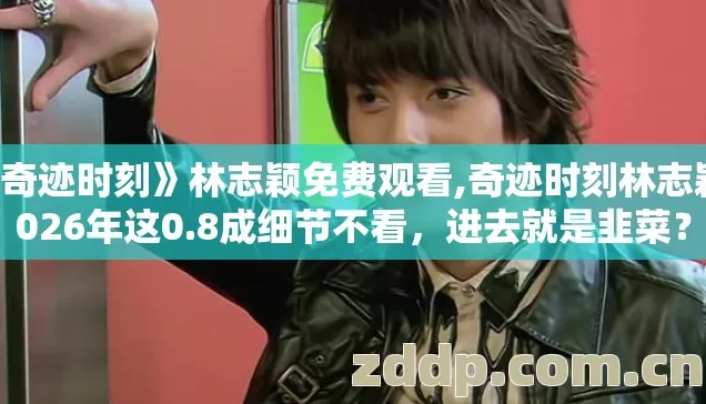 《奇迹时刻》林志颖免费观看,奇迹时刻林志颖2026年这0.8成细节不看,进去就是韭菜? 《奇迹时刻》林志颖免费观看,奇迹时刻林志颖2026年这0.8成细节不看,进去就是韭菜?