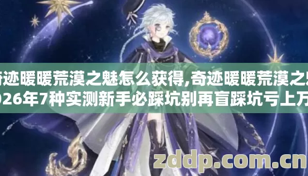 奇迹暖暖荒漠之魅怎么获得,奇迹暖暖荒漠之魅2026年7种实测新手必踩坑别再盲踩坑亏上万钻 奇迹暖暖荒漠之魅怎么获得,奇迹暖暖荒漠之魅2026年7种实测新手必踩坑别再盲踩坑亏上万钻