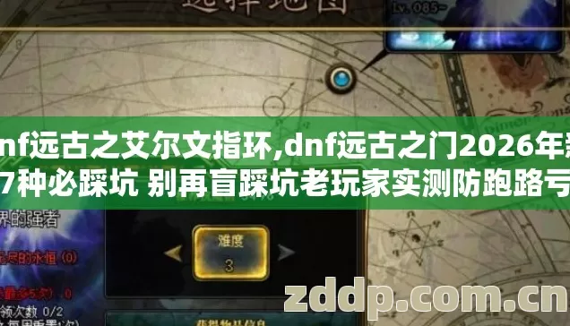 dnf远古之艾尔文指环,dnf远古之门2026年新手7种必踩坑 别再盲踩坑老玩家实测防跑路亏到哭