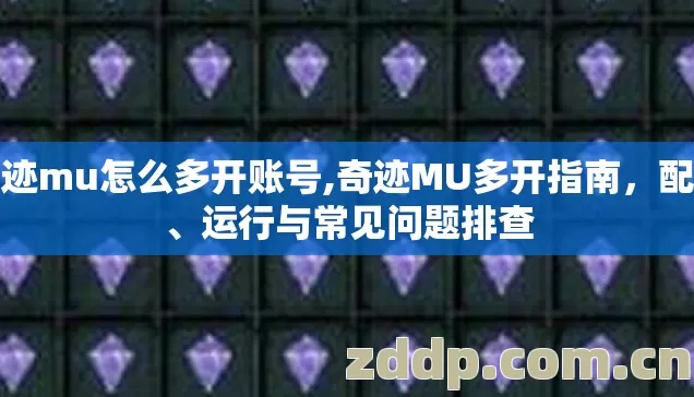 奇迹mu怎么多开账号,奇迹MU多开指南,配置、运行与常见问题排查 奇迹mu怎么多开账号,奇迹MU多开指南,配置、运行与常见问题排查