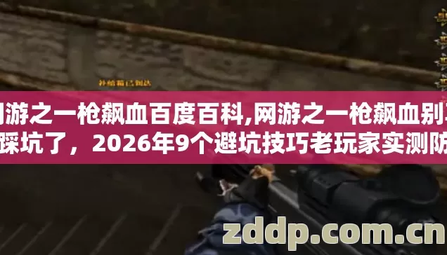 网游之一枪飙血百度百科,网游之一枪飙血别再盲踩坑了,2026年9个避坑技巧老玩家实测防跑路指南 网游之一枪飙血百度百科,网游之一枪飙血别再盲踩坑了,2026年9个避坑技巧老玩家实测防跑路指南
