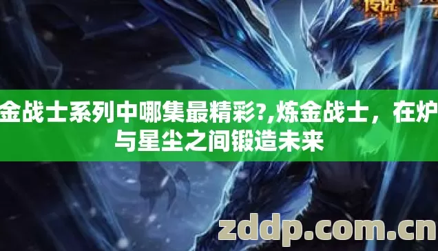 炼金战士系列中哪集最精彩?,炼金战士,在炉火与星尘之间锻造未来 炼金战士系列中哪集最精彩?,炼金战士,在炉火与星尘之间锻造未来