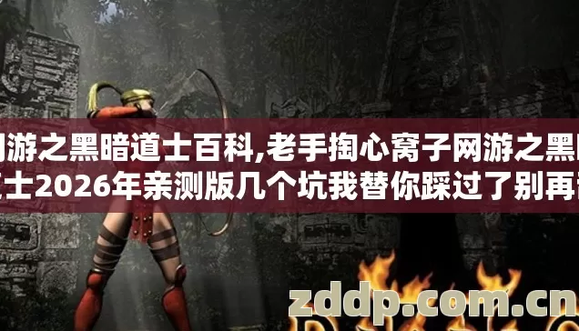 网游之黑暗道士百科,老手掏心窝子网游之黑暗道士2026年亲测版几个坑我替你踩过了别再乱交学费 网游之黑暗道士百科,老手掏心窝子网游之黑暗道士2026年亲测版几个坑我替你踩过了别再乱交学费