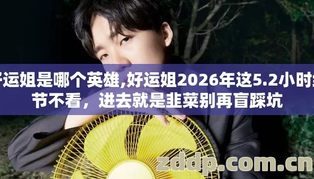 好运姐是哪个英雄,好运姐2026年这5.2小时细节不看,进去就是韭菜别再盲踩坑 好运姐是哪个英雄,好运姐2026年这5.2小时细节不看,进去就是韭菜别再盲踩坑