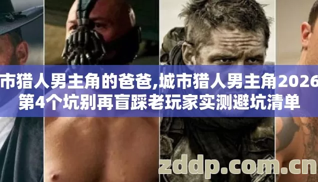 城市猎人男主角的爸爸,城市猎人男主角2026年第4个坑别再盲踩老玩家实测避坑清单 城市猎人男主角的爸爸,城市猎人男主角2026年第4个坑别再盲踩老玩家实测避坑清单