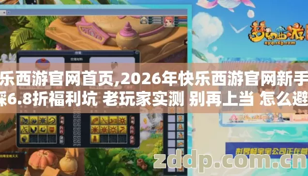 快乐西游官网首页,2026年快乐西游官网新手必踩6.8折福利坑 老玩家实测 别再上当 怎么避? 快乐西游官网首页,2026年快乐西游官网新手必踩6.8折福利坑 老玩家实测 别再上当 怎么避?