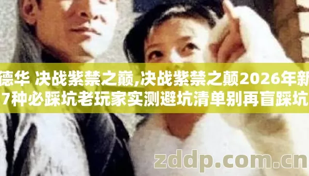 刘德华 决战紫禁之巅,决战紫禁之颠2026年新手7种必踩坑老玩家实测避坑清单别再盲踩坑 刘德华 决战紫禁之巅,决战紫禁之颠2026年新手7种必踩坑老玩家实测避坑清单别再盲踩坑