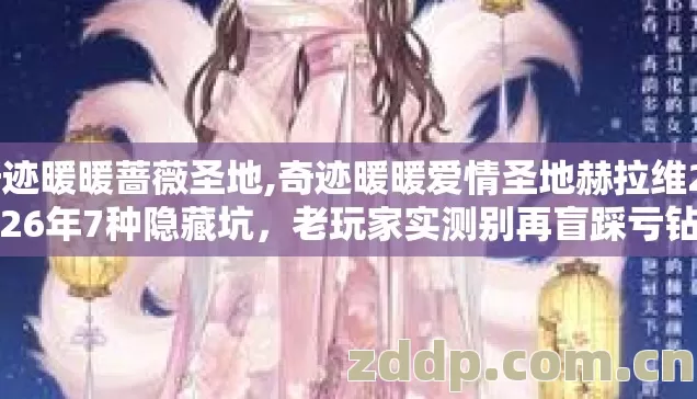 奇迹暖暖蔷薇圣地,奇迹暖暖爱情圣地赫拉维2026年7种隐藏坑，老玩家实测别再盲踩亏钻