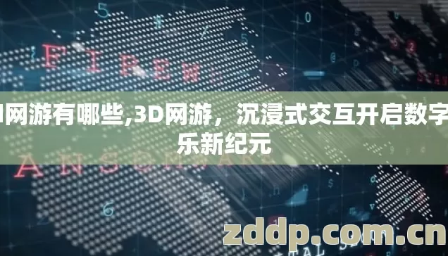 3d网游有哪些,3D网游,沉浸式交互开启数字娱乐新纪元 3d网游有哪些,3D网游,沉浸式交互开启数字娱乐新纪元