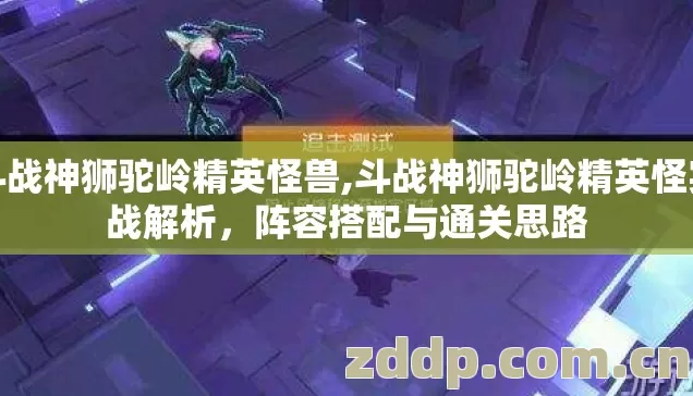 斗战神狮驼岭精英怪兽,斗战神狮驼岭精英怪实战解析,阵容搭配与通关思路 斗战神狮驼岭精英怪兽,斗战神狮驼岭精英怪实战解析,阵容搭配与通关思路
