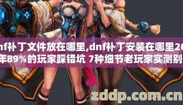 dnf补丁文件放在哪里,dnf补丁安装在哪里2026年89%的玩家踩错坑 7种细节老玩家实测别盲踩坑 dnf补丁文件放在哪里,dnf补丁安装在哪里2026年89%的玩家踩错坑 7种细节老玩家实测别盲踩坑